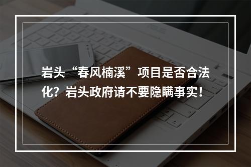 岩头“春风楠溪”项目是否合法化？岩头政府请不要隐瞒事实！