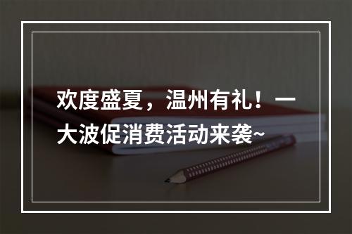 欢度盛夏，温州有礼！一大波促消费活动来袭~