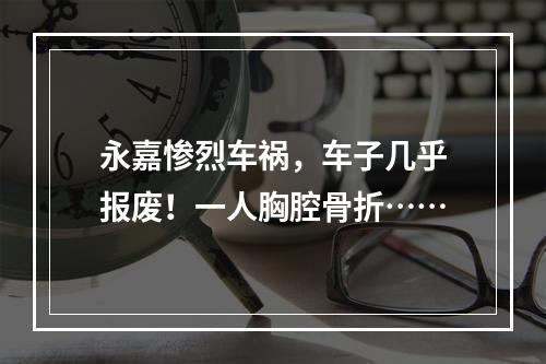 永嘉惨烈车祸，车子几乎报废！一人胸腔骨折……