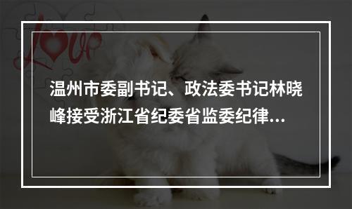 温州市委副书记、政法委书记林晓峰接受浙江省纪委省监委纪律审查和监察调查