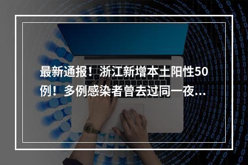 最新通报！浙江新增本土阳性50例！多例感染者曾去过同一夜市