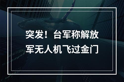 突发！台军称解放军无人机飞过金门