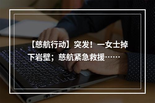 【慈航行动】突发！一女士掉下岩壁；慈航紧急救援……