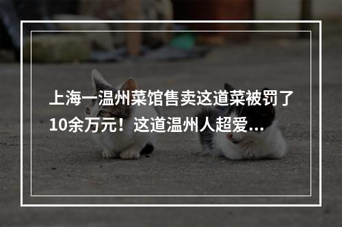 上海一温州菜馆售卖这道菜被罚了10余万元！这道温州人超爱的菜肴，在上海为 ...