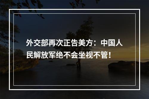 外交部再次正告美方：中国人民解放军绝不会坐视不管！