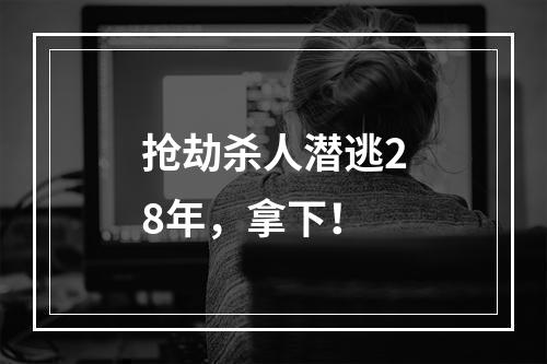 抢劫杀人潜逃28年，拿下！