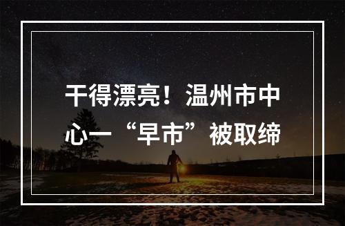 干得漂亮！温州市中心一“早市”被取缔