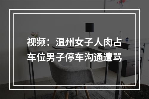 视频：温州女子人肉占车位男子停车沟通遭骂