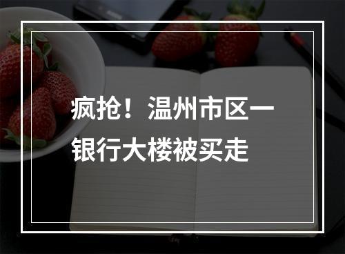 疯抢！温州市区一银行大楼被买走