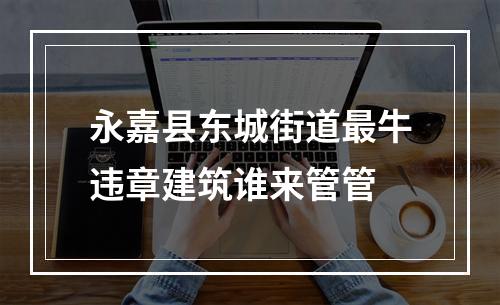 永嘉县东城街道最牛违章建筑谁来管管