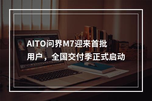 AITO问界M7迎来首批用户，全国交付季正式启动
