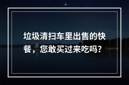 垃圾清扫车里出售的快餐，您敢买过来吃吗？