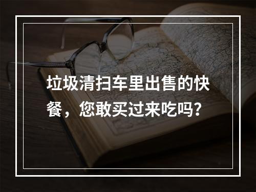 垃圾清扫车里出售的快餐，您敢买过来吃吗？