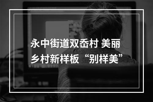 永中街道双岙村 美丽乡村新样板“别样美”