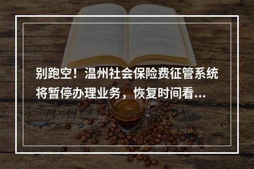 别跑空！温州社会保险费征管系统将暂停办理业务，恢复时间看这里