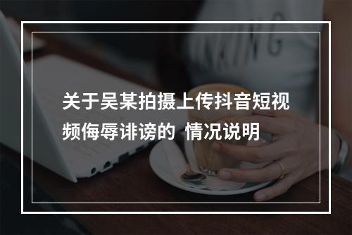 关于吴某拍摄上传抖音短视频侮辱诽谤的  情况说明