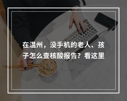 在温州，没手机的老人、孩子怎么查核酸报告？看这里