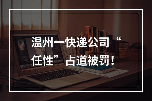 温州一快递公司“任性”占道被罚！