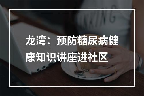龙湾：预防糖尿病健康知识讲座进社区