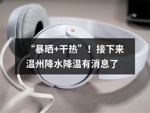 “暴晒+干热”！接下来温州降水降温有消息了