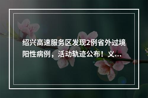 绍兴高速服务区发现2例省外过境阳性病例，活动轨迹公布！义乌全面恢复常态化防控