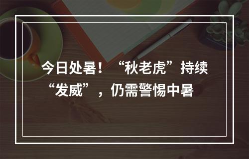 今日处暑！“秋老虎”持续“发威”，仍需警惕中暑