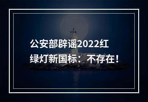 公安部辟谣2022红绿灯新国标：不存在！