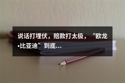 说话打埋伏，赔款打太极，“欧龙•比亚迪”到底在怕什么？