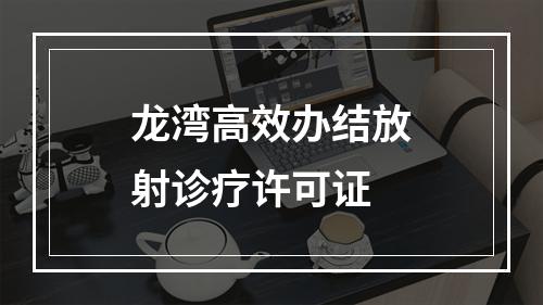 龙湾高效办结放射诊疗许可证