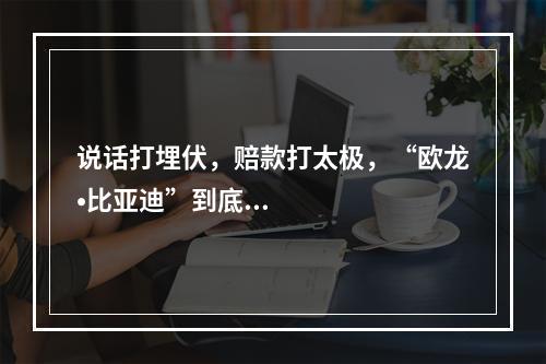 说话打埋伏，赔款打太极，“欧龙•比亚迪”到底在怕什么？