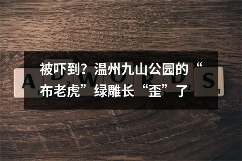 被吓到？温州九山公园的“布老虎”绿雕长“歪”了