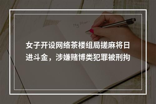女子开设网络茶楼组局搓麻将日进斗金，涉嫌赌博类犯罪被刑拘