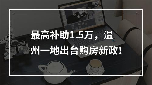 最高补助1.5万，温州一地出台购房新政！