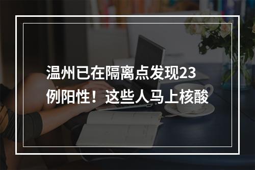 温州已在隔离点发现23例阳性！这些人马上核酸