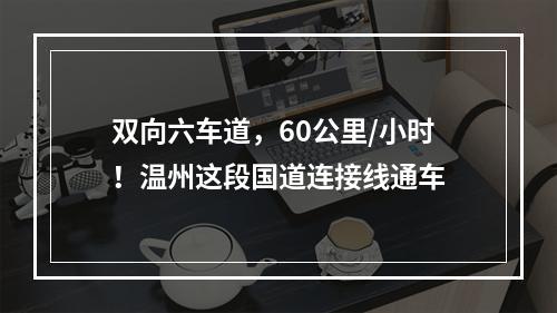 双向六车道，60公里/小时！温州这段国道连接线通车