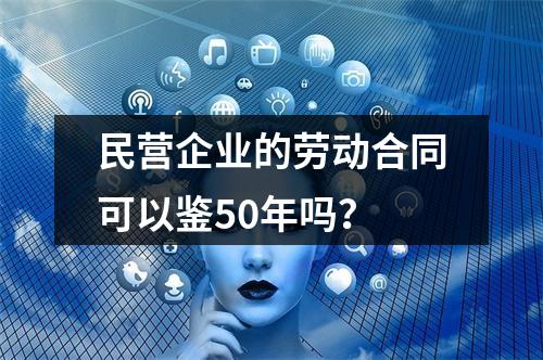 民营企业的劳动合同可以鉴50年吗？