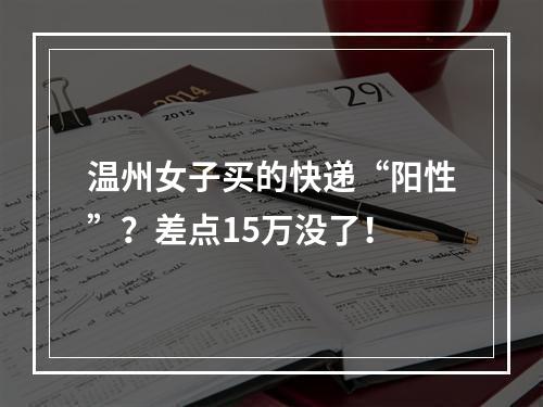 温州女子买的快递“阳性”？差点15万没了！