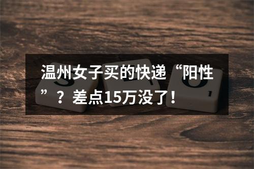 温州女子买的快递“阳性”？差点15万没了！