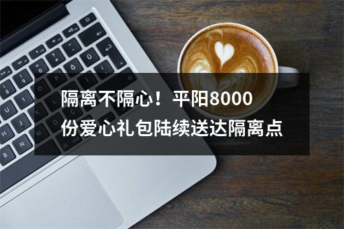 隔离不隔心！平阳8000份爱心礼包陆续送达隔离点