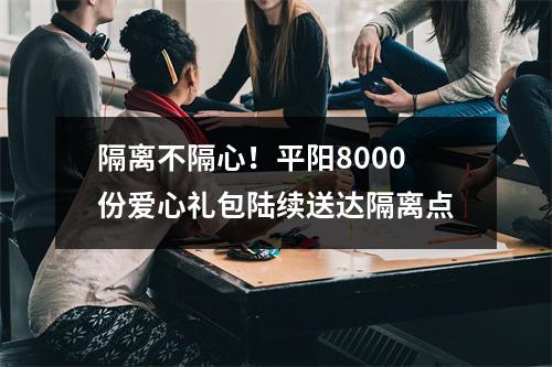隔离不隔心！平阳8000份爱心礼包陆续送达隔离点
