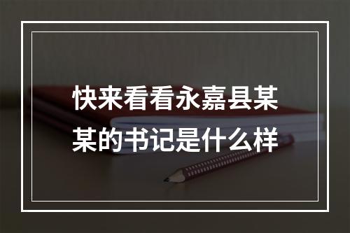 快来看看永嘉县某某的书记是什么样