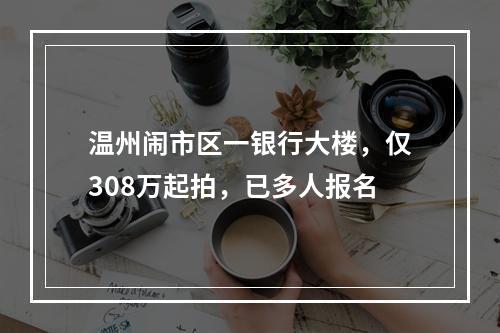 温州闹市区一银行大楼，仅308万起拍，已多人报名