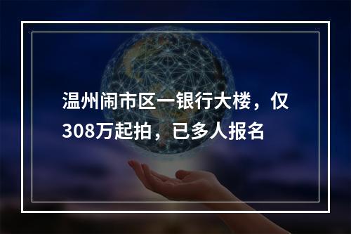 温州闹市区一银行大楼，仅308万起拍，已多人报名