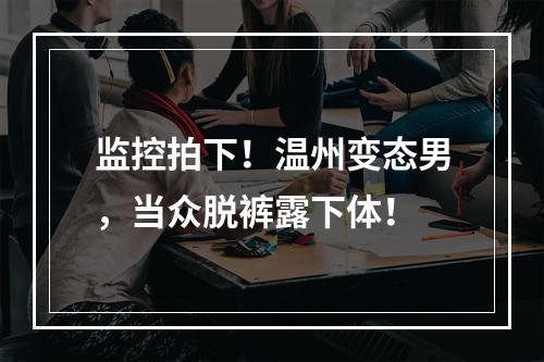 监控拍下！温州变态男，当众脱裤露下体！