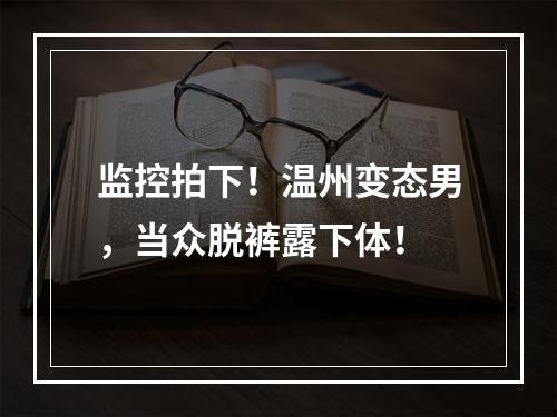 监控拍下！温州变态男，当众脱裤露下体！