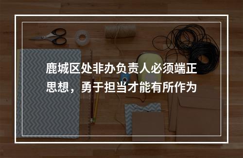 鹿城区处非办负责人必须端正思想，勇于担当才能有所作为