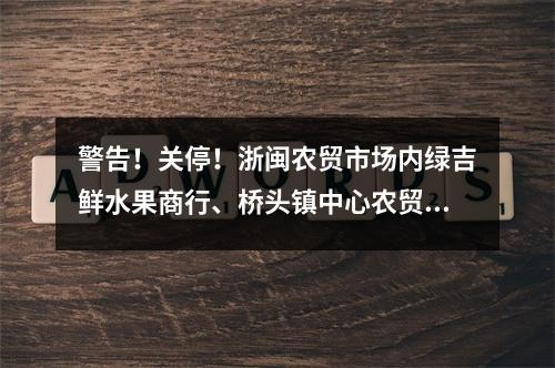 警告！关停！浙闽农贸市场内绿吉鲜水果商行、桥头镇中心农贸市场禽肉摊等38 ...