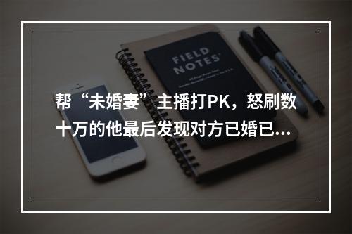 帮“未婚妻”主播打PK，怒刷数十万的他最后发现对方已婚已育丨检察官说法