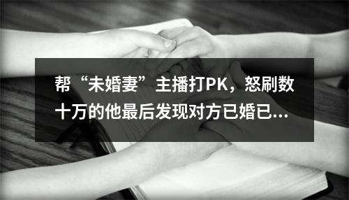 帮“未婚妻”主播打PK，怒刷数十万的他最后发现对方已婚已育丨检察官说法