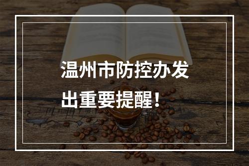 温州市防控办发出重要提醒！
